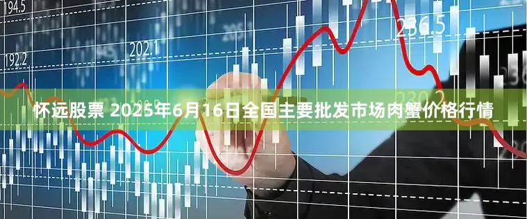 怀远股票 2025年6月16日全国主要批发市场肉蟹价格行情