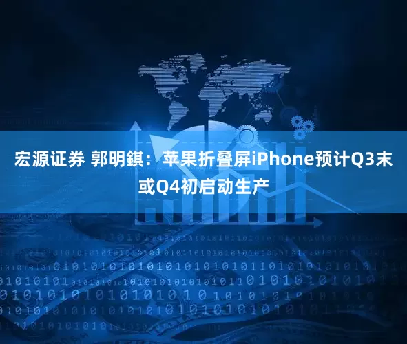 宏源证券 郭明錤：苹果折叠屏iPhone预计Q3末或Q4初启动生产