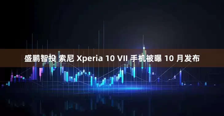 盛鹏智投 索尼 Xperia 10 VII 手机被曝 10 月发布