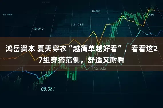 鸿岳资本 夏天穿衣“越简单越好看”，看看这27组穿搭范例，舒适又耐看