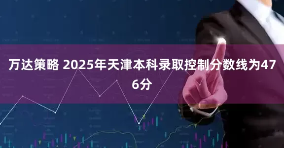 万达策略 2025年天津本科录取控制分数线为476分