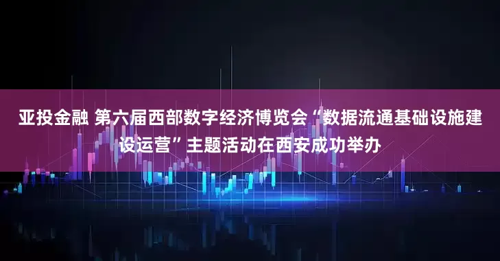 亚投金融 第六届西部数字经济博览会“数据流通基础设施建设运营”主题活动在西安成功举办