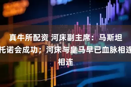 真牛所配资 河床副主席：马斯坦托诺会成功；河床与皇马早已血脉相连