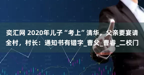 奕汇网 2020年儿子“考上”清华，父亲要宴请全村，村长：通知书有错字_曹父_曹睿_二校门
