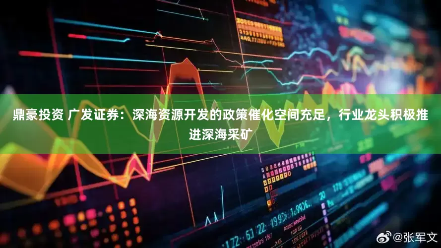 鼎豪投资 广发证券：深海资源开发的政策催化空间充足，行业龙头积极推进深海采矿
