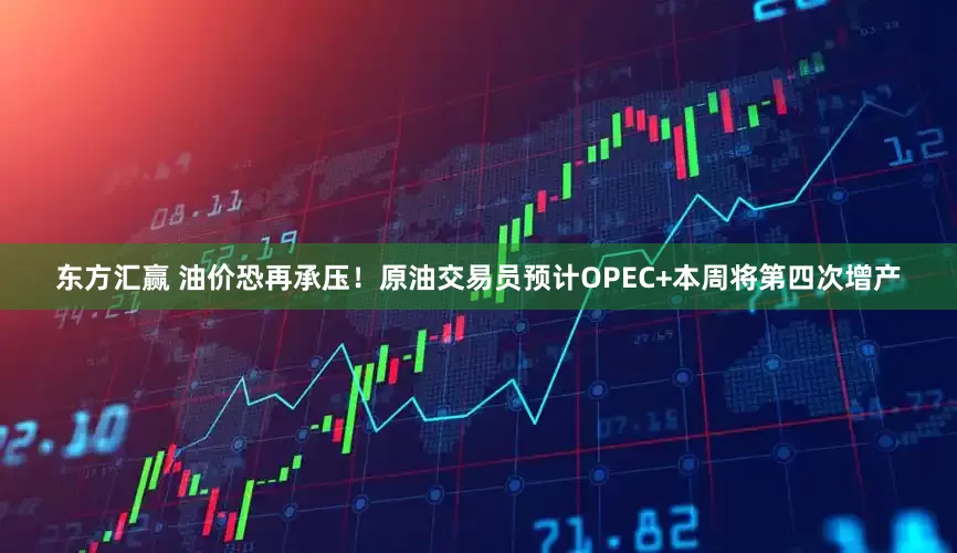 东方汇赢 油价恐再承压！原油交易员预计OPEC+本周将第四次增产