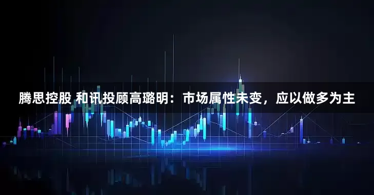 腾思控股 和讯投顾高璐明：市场属性未变，应以做多为主