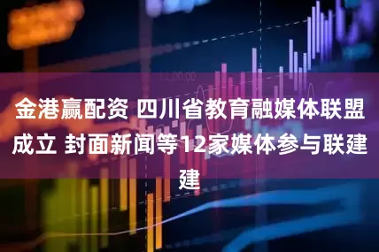 金港赢配资 四川省教育融媒体联盟成立 封面新闻等12家媒体参与联建