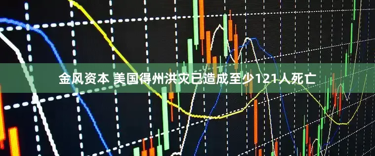 金风资本 美国得州洪灾已造成至少121人死亡