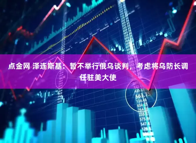 点金网 泽连斯基：暂不举行俄乌谈判，考虑将乌防长调任驻美大使