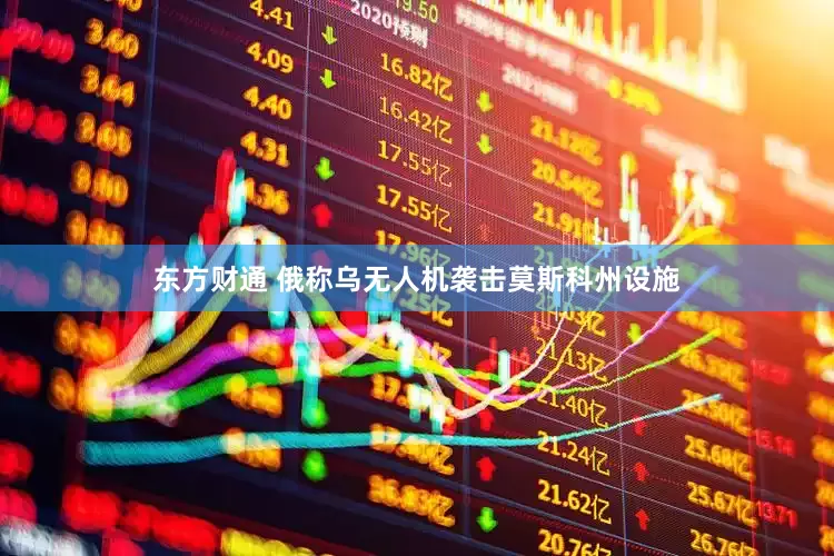 东方财通 俄称乌无人机袭击莫斯科州设施