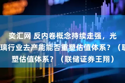 奕汇网 反内卷概念持续走强，光伏、钢铁、玻璃行业去产能能否重塑估值体系？（联储证券王翔）