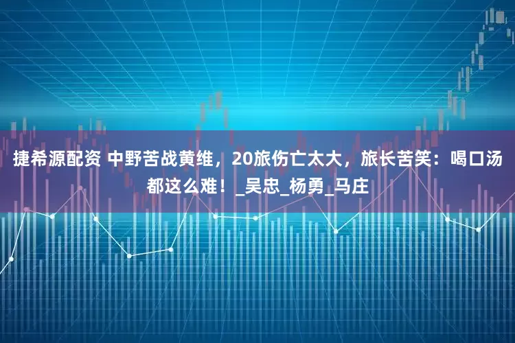 捷希源配资 中野苦战黄维，20旅伤亡太大，旅长苦笑：喝口汤都这么难！_吴忠_杨勇_马庄