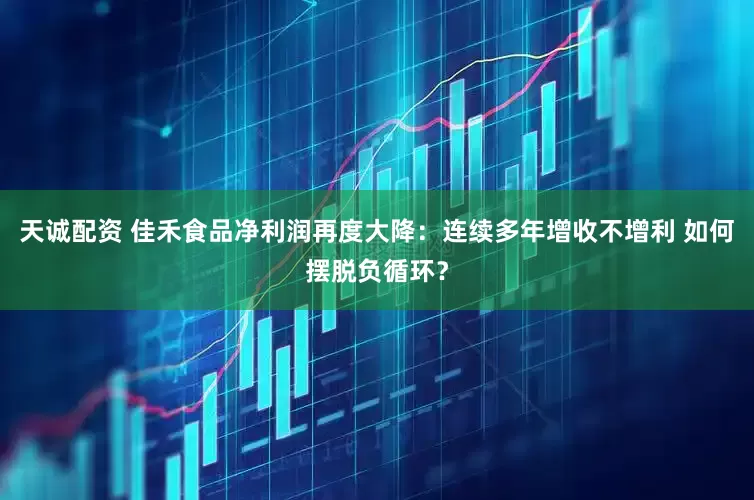 天诚配资 佳禾食品净利润再度大降：连续多年增收不增利 如何摆脱负循环？