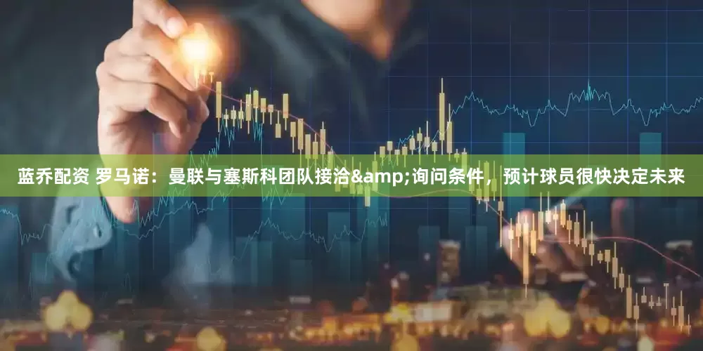 蓝乔配资 罗马诺：曼联与塞斯科团队接洽&询问条件，预计球员很快决定未来