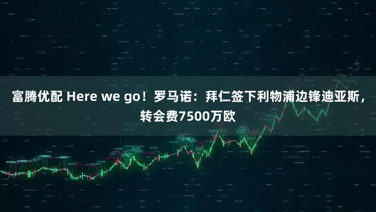 富腾优配 Here we go！罗马诺：拜仁签下利物浦边锋迪亚斯，转会费7500万欧