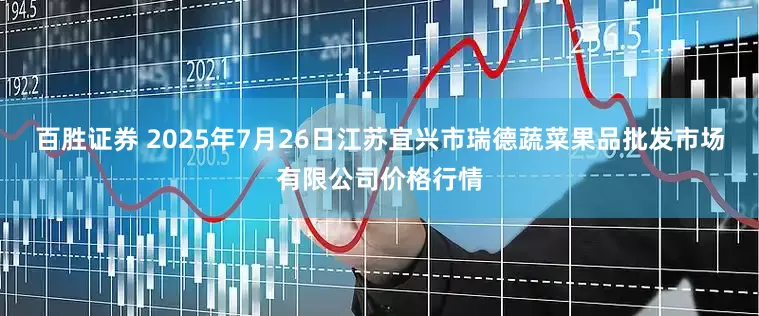 百胜证券 2025年7月26日江苏宜兴市瑞德蔬菜果品批发市场有限公司价格行情