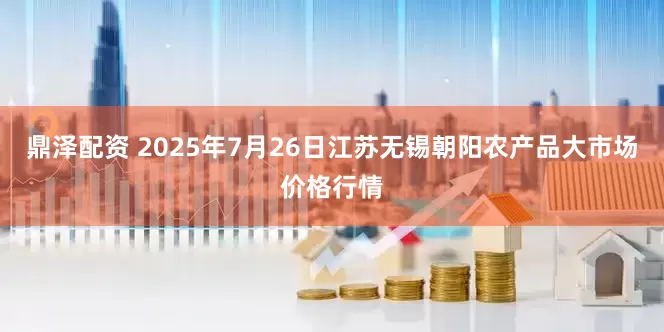鼎泽配资 2025年7月26日江苏无锡朝阳农产品大市场价格行情