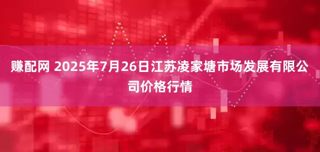 赚配网 2025年7月26日江苏凌家塘市场发展有限公司价格行情