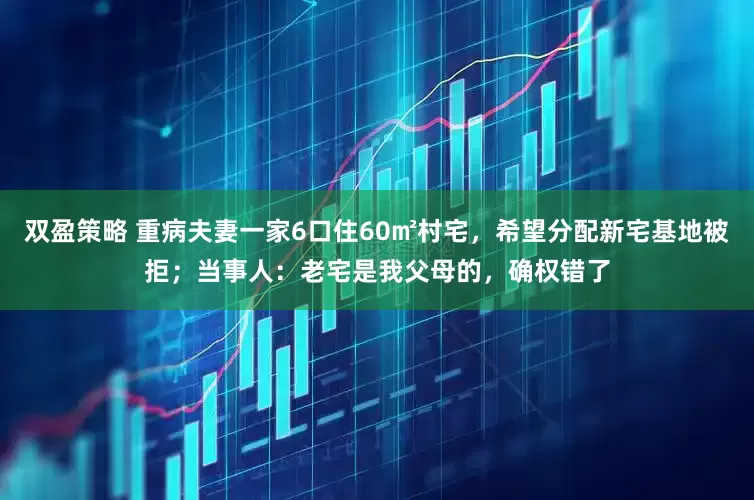 双盈策略 重病夫妻一家6口住60㎡村宅，希望分配新宅基地被拒；当事人：老宅是我父母的，确权错了