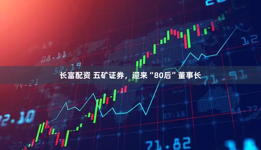 长富配资 五矿证券，迎来“80后”董事长