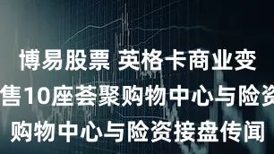 博易股票 英格卡商业变奏 打包出售10座荟聚购物中心与险资接盘传闻