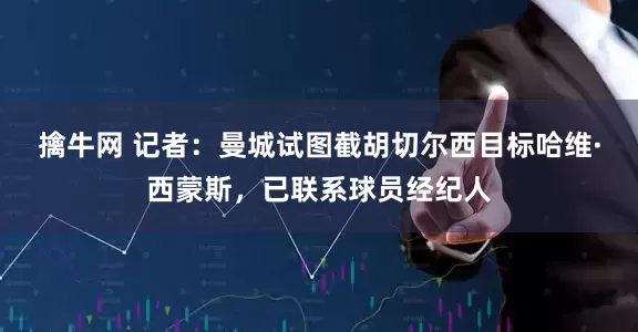 擒牛网 记者：曼城试图截胡切尔西目标哈维·西蒙斯，已联系球员经纪人