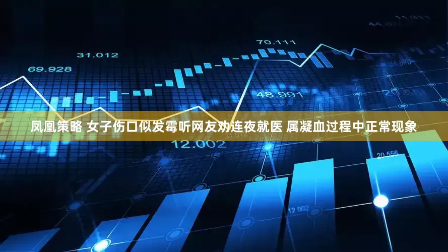凤凰策略 女子伤口似发霉听网友劝连夜就医 属凝血过程中正常现象