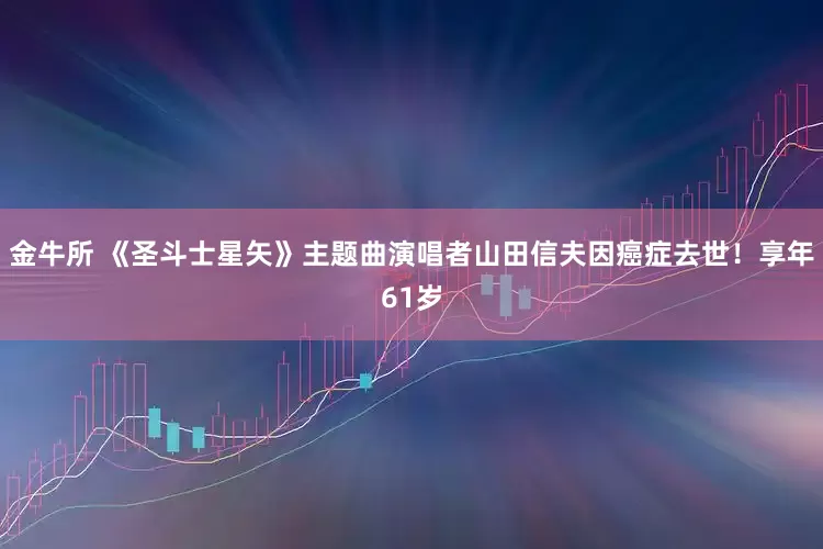 金牛所 《圣斗士星矢》主题曲演唱者山田信夫因癌症去世！享年61岁