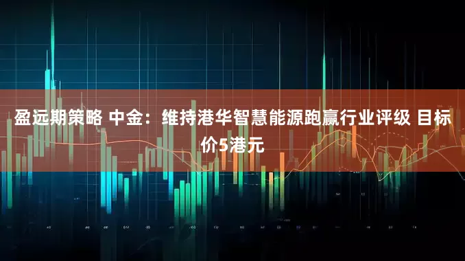 盈远期策略 中金：维持港华智慧能源跑赢行业评级 目标价5港元