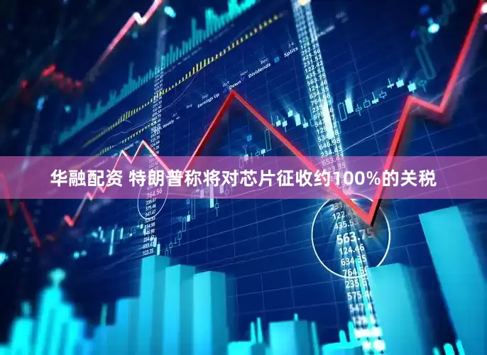 华融配资 特朗普称将对芯片征收约100%的关税