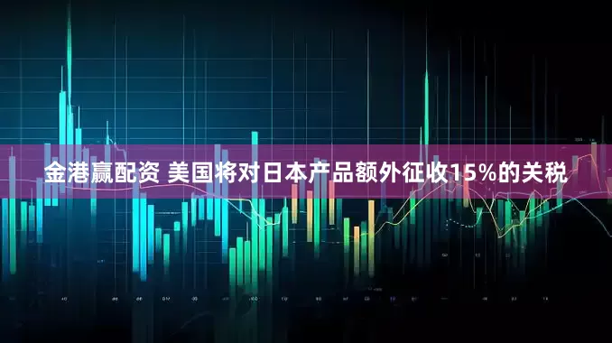 金港赢配资 美国将对日本产品额外征收15%的关税