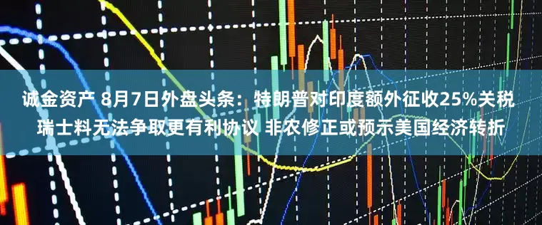 诚金资产 8月7日外盘头条：特朗普对印度额外征收25%关税 瑞士料无法争取更有利协议 非农修正或预示美国经济转折