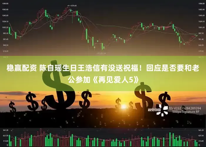 稳赢配资 陈自瑶生日王浩信有没送祝福！回应是否要和老公参加《再见爱人5》