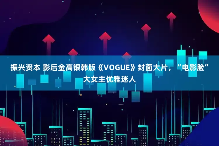 振兴资本 影后金高银韩版《VOGUE》封面大片，“电影脸”大女主优雅迷人
