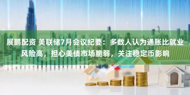 展鹏配资 美联储7月会议纪要：多数人认为通胀比就业风险高，担心美债市场脆弱，关注稳定币影响