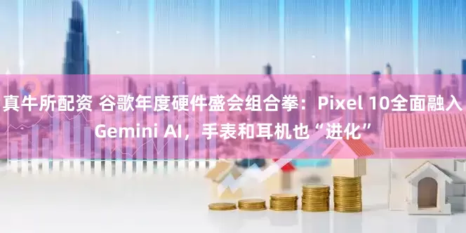 真牛所配资 谷歌年度硬件盛会组合拳：Pixel 10全面融入Gemini AI，手表和耳机也“进化”