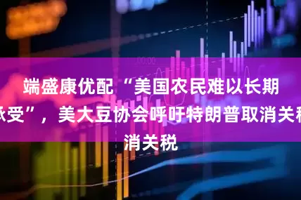 端盛康优配 “美国农民难以长期承受”，美大豆协会呼吁特朗普取消关税