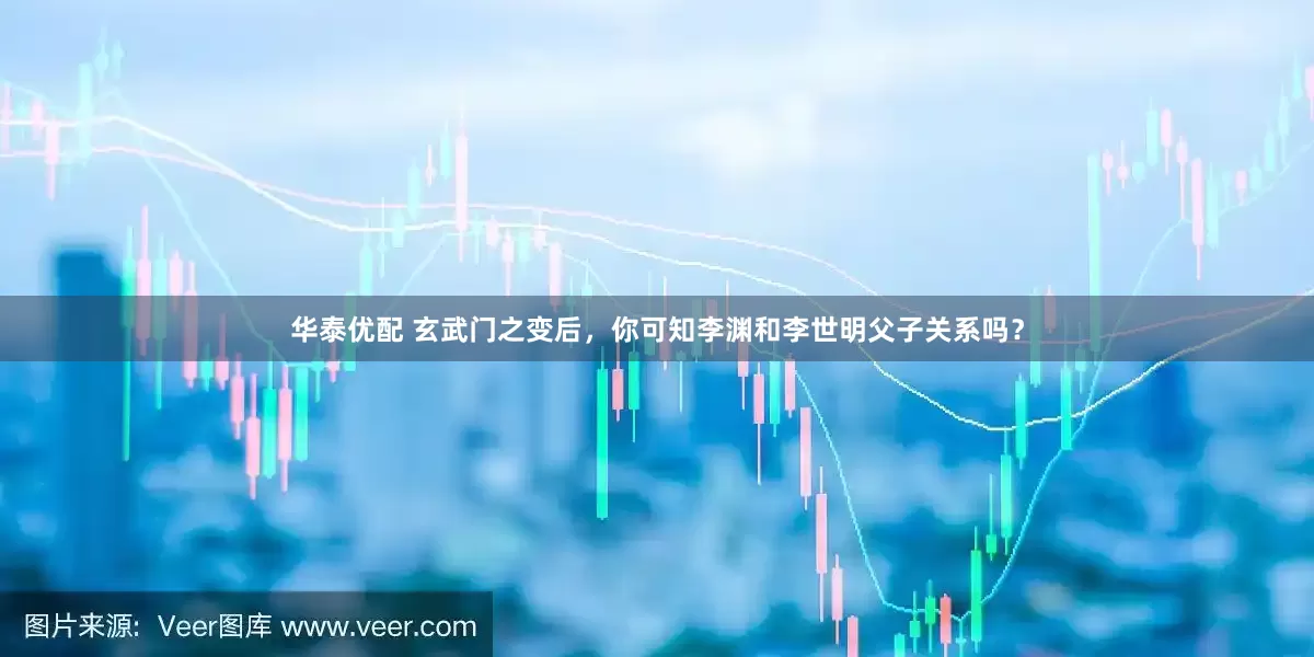 华泰优配 玄武门之变后，你可知李渊和李世明父子关系吗？