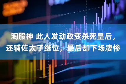 淘股神 此人发动政变杀死皇后，还辅佐太子继位，最后却下场凄惨
