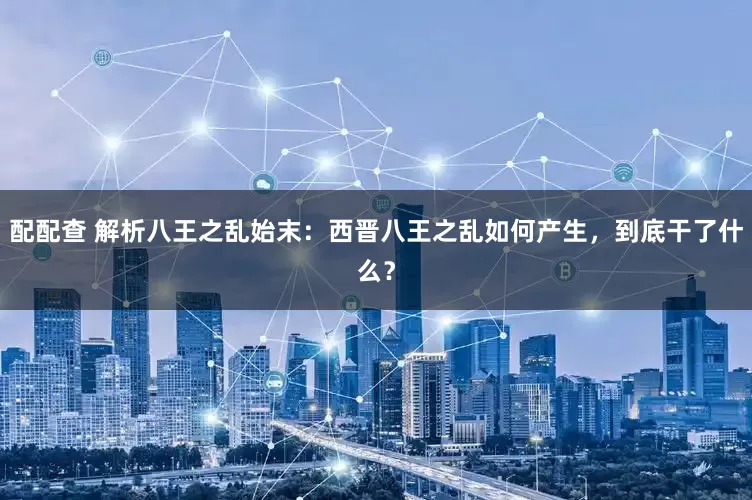 配配查 解析八王之乱始末：西晋八王之乱如何产生，到底干了什么？