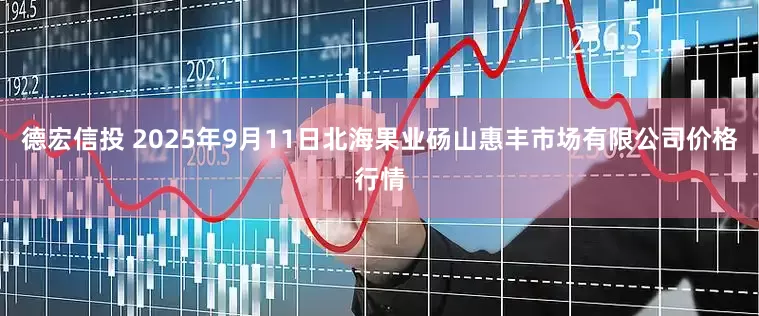 德宏信投 2025年9月11日北海果业砀山惠丰市场有限公司价格行情
