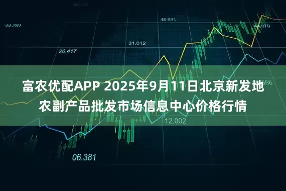 富农优配APP 2025年9月11日北京新发地农副产品批发市场信息中心价格行情
