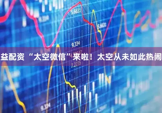 益配资 “太空微信”来啦！太空从未如此热闹