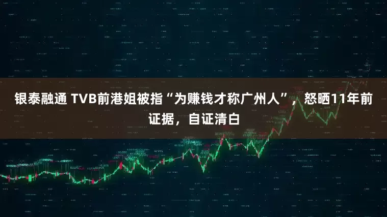 银泰融通 TVB前港姐被指“为赚钱才称广州人”，怒晒11年前证据，自证清白