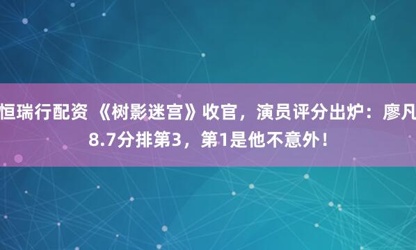 恒瑞行配资 《树影迷宫》收官，演员评分出炉：廖凡8.7分排第3，第1是他不意外！