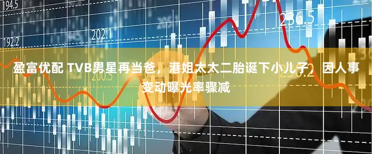 盈富优配 TVB男星再当爸，港姐太太二胎诞下小儿子，因人事变动曝光率骤减