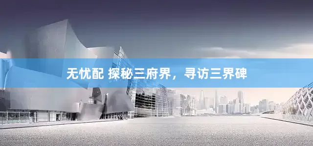 无忧配 探秘三府界，寻访三界碑