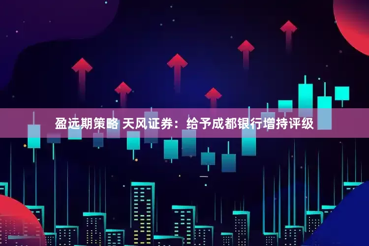 盈远期策略 天风证券：给予成都银行增持评级