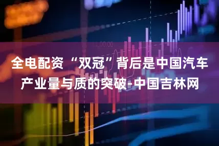 全电配资 “双冠”背后是中国汽车产业量与质的突破-中国吉林网